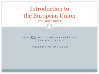 part #3  Welcome to Barcelona, Catalonia, Spain Welcome to the …EU!! Introduction to the European UnionProf. Brian Butler 