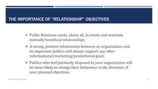 THE IMPORTANCE OF “RELATIONSHIP” OBJECTIVES
 Public Relations exists, above all, to create and maintain
mutually benefici...