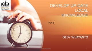 DEVELOP UP-DATE
LOCAL
KNOWLEDGE
DEDY WIJAYANTO
DedyWijayanto 1
Part 3
 