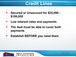 Credit Lines
 Secured or Unsecured for $25,000 -
$100,000
 Low interest rates and payments
 The deal must be able to cover both
payments
 Establish BEFORE you need them
 