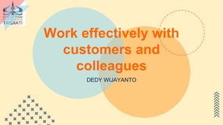 Work effectively with
customers and
colleagues
DEDY WIJAYANTO
 