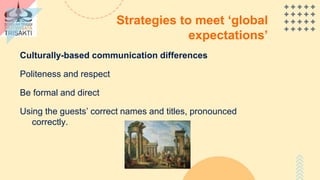 Strategies to meet ‘global
expectations’
Culturally-based communication differences
Politeness and respect
Be formal and direct
Using the guests’ correct names and titles, pronounced
correctly.
 
