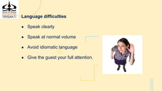 Language difficulties
● Speak clearly
● Speak at normal volume
● Avoid idiomatic language
● Give the guest your full attention.
 