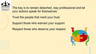 The key is to remain detached, stay professional and let
your actions speak for themselves:
Trust the people that merit your trust
Support those who warrant your support
Respect those who deserve your respect.
 