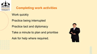Completing work activities
Work quickly
Practice being interrupted
Practice tact and diplomacy
Take a minute to plan and prioritise
Ask for help where required.
 