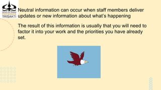 Neutral information can occur when staff members deliver
updates or new information about what’s happening
The result of this information is usually that you will need to
factor it into your work and the priorities you have already
set.
 