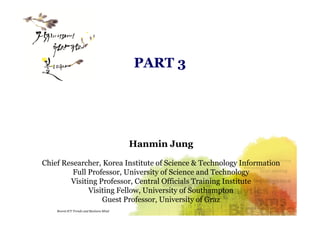 PART 3
Copyright © 2016 Hanmin JungRecent ICT Trends and Business Mind
Hanmin Jung
Chief Researcher, Korea Institute of Science & Technology Information
Full Professor, University of Science and Technology
Visiting Professor, Central Officials Training Institute
Visiting Fellow, University of Southampton
Guest Professor, University of Graz
 