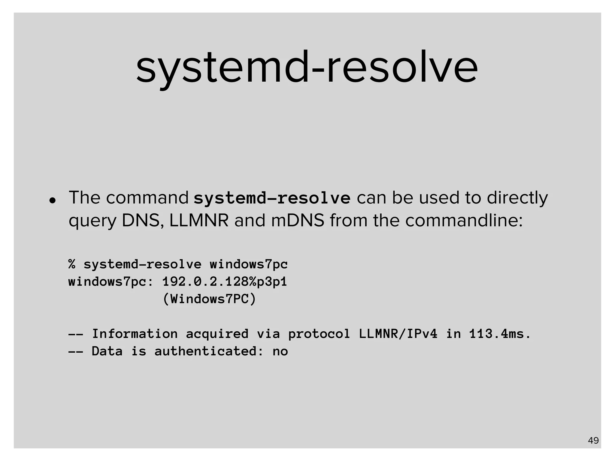systemd-resolve • The command systemd-resolve can be used to directly query DNS, LLMNR and mDNS from the commandline:    % systemd-resolve windows7pc  windows7pc: 192.0.2.128%p3p1  (Windows7PC)    -- Information acquired via protocol LLMNR/IPv4 in 113.4ms.  -- Data is authenticated: no 49 