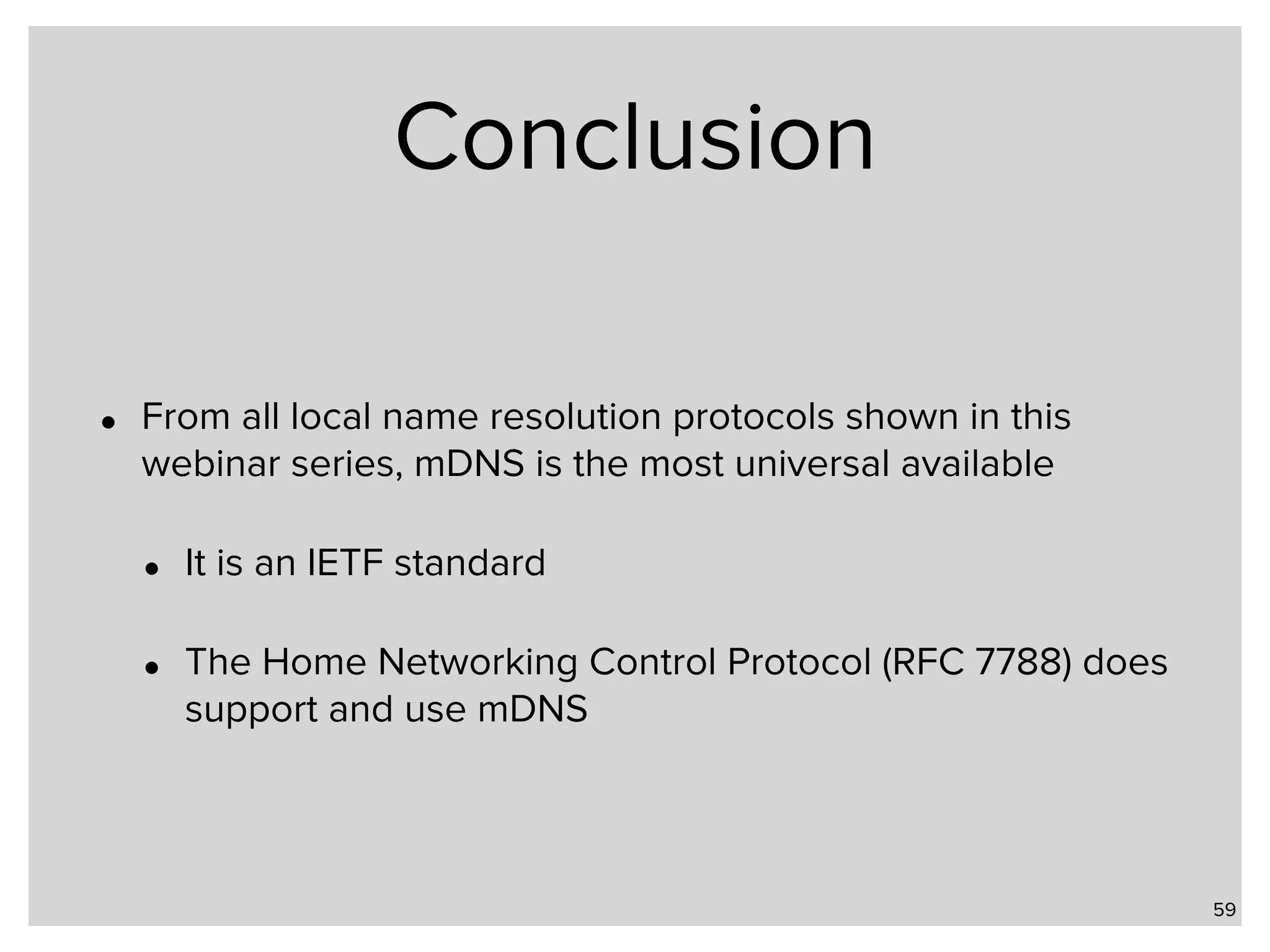 Conclusion • From all local name resolution protocols shown in this webinar series, mDNS is the most universal available • It is an IETF standard • The Home Networking Control Protocol (RFC 7788) does support and use mDNS 59 