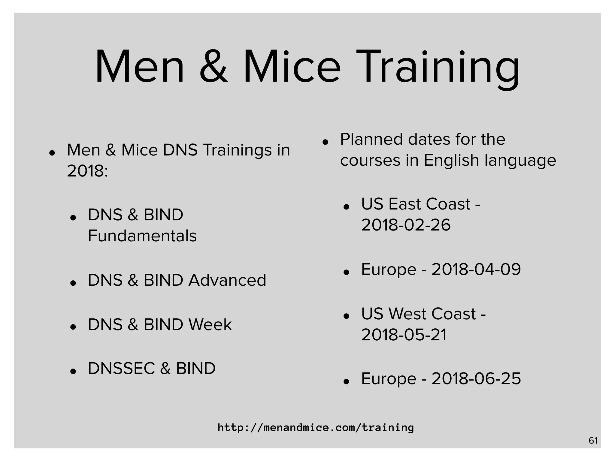 Men & Mice Training • Men & Mice DNS Trainings in 2018: • DNS & BIND Fundamentals • DNS & BIND Advanced • DNS & BIND Week • DNSSEC & BIND • Planned dates for the courses in English language • US East Coast - 2018-02-26 • Europe - 2018-04-09 • US West Coast - 2018-05-21 • Europe - 2018-06-25 61 http://menandmice.com/training 
