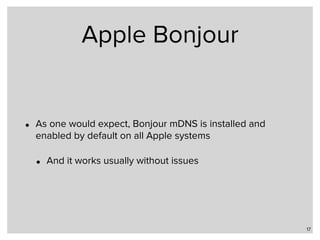 Apple Bonjour
• As one would expect, Bonjour mDNS is installed and
enabled by default on all Apple systems
• And it works usually without issues
17
 