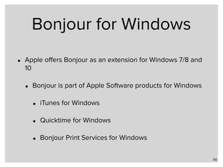 Bonjour for Windows
• Apple oﬀers Bonjour as an extension for Windows 7/8 and
10
• Bonjour is part of Apple Software products for Windows
• iTunes for Windows
• Quicktime for Windows
• Bonjour Print Services for Windows
56
 
