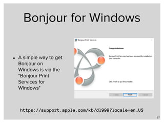 Bonjour for Windows
• A simple way to get
Bonjour on
Windows is via the
"Bonjour Print
Services for
Windows"
57
https://support.apple.com/kb/dl999?locale=en_US
 