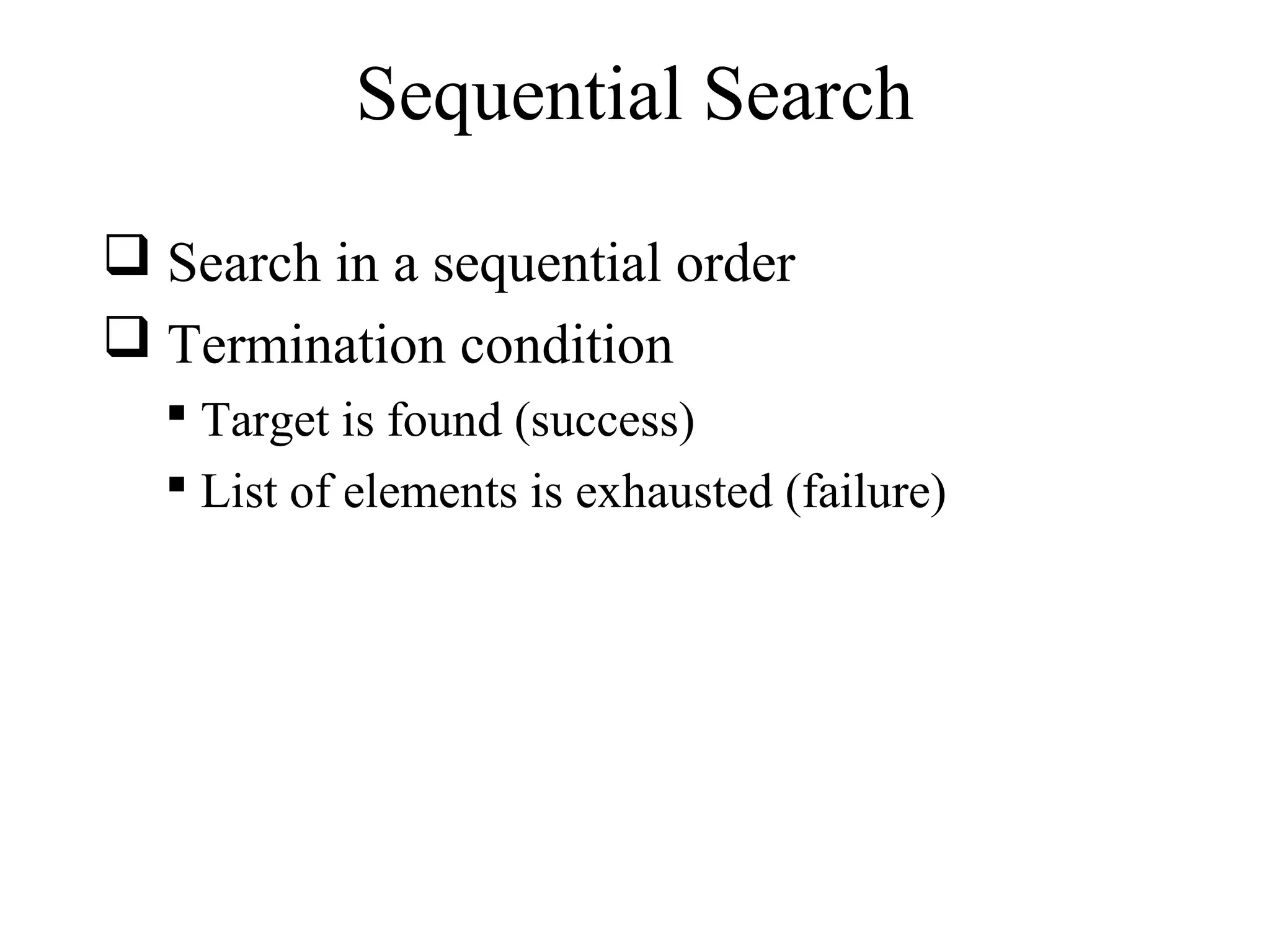 Sequential Search 
 Search in a sequential order 
 Termination condition 
 Target is found (success) 
 List of elements is exhausted (failure) 
 