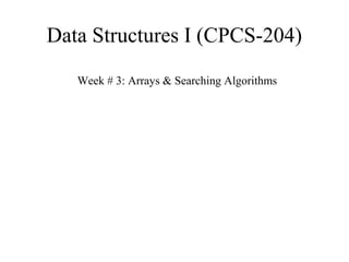Data Structures I (CPCS-204) 
Week # 3: Arrays & Searching Algorithms 
 