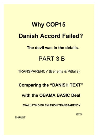 Why COP15
  Danish Accord Failed?
         The devil was in the details.

               PART 3 B
 TRANSPARENCY (Benefits & Pitfalls)


  Comparing the “DANISH TEXT”

    with the OBAMA BASIC Deal

    EVALUATING EU EMISSION TRANSPARENCY


                                    ECO
THRUST
 