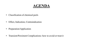 AGENDA
• Classification of chemical peels
• Effect, Indication, Contraindication
• Preparation/Application
• Transient/Persistent Complications: how to avoid or treat it
 
