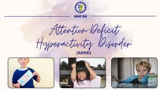 Attention-Deficit
Hyperactivity Disorder
EDUC 103
(ADHD)
 