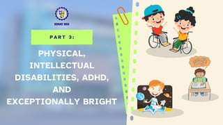 P A R T 3 :
PHYSICAL,
INTELLECTUAL
DISABILITIES, ADHD,
AND
EXCEPTIONALLY BRIGHT
EDUC 103
 