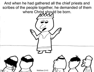 And when he had gathered all the chief priests and
 scribes of the people together, he demanded of them
              where Christ should be born.




24                  Matthew 2:4-5
 