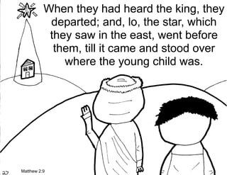 When they had heard the king, they
           departed; and, lo, the star, which
           they saw in the east, went before
            them, till it came and stood over
              where the young child was.




Matthew 2:9
 