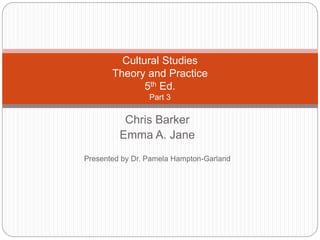 Chris Barker
Emma A. Jane
Presented by Dr. Pamela Hampton-Garland
Cultural Studies
Theory and Practice
5th Ed.
Part 3
 
