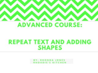 ADVANCED COURSE:
REPEAT TEXT AND ADDING
SHAPES
B Y : R H O N D A J O N E S
R H O A D I E ' S K I T C H E N
 