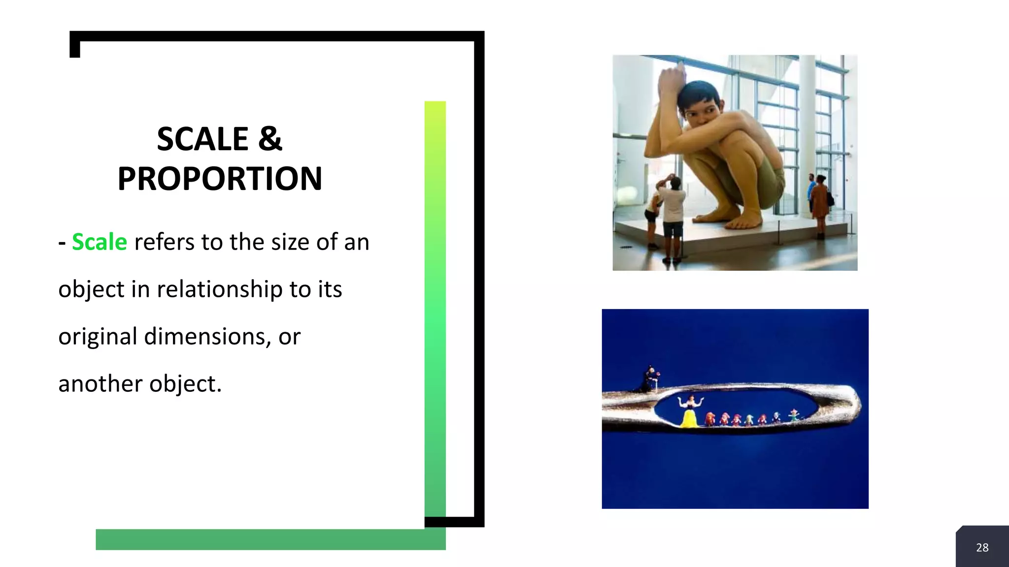 28
- Scale refers to the size of an
object in relationship to its
original dimensions, or
another object.
SCALE &
PROPORTION
 