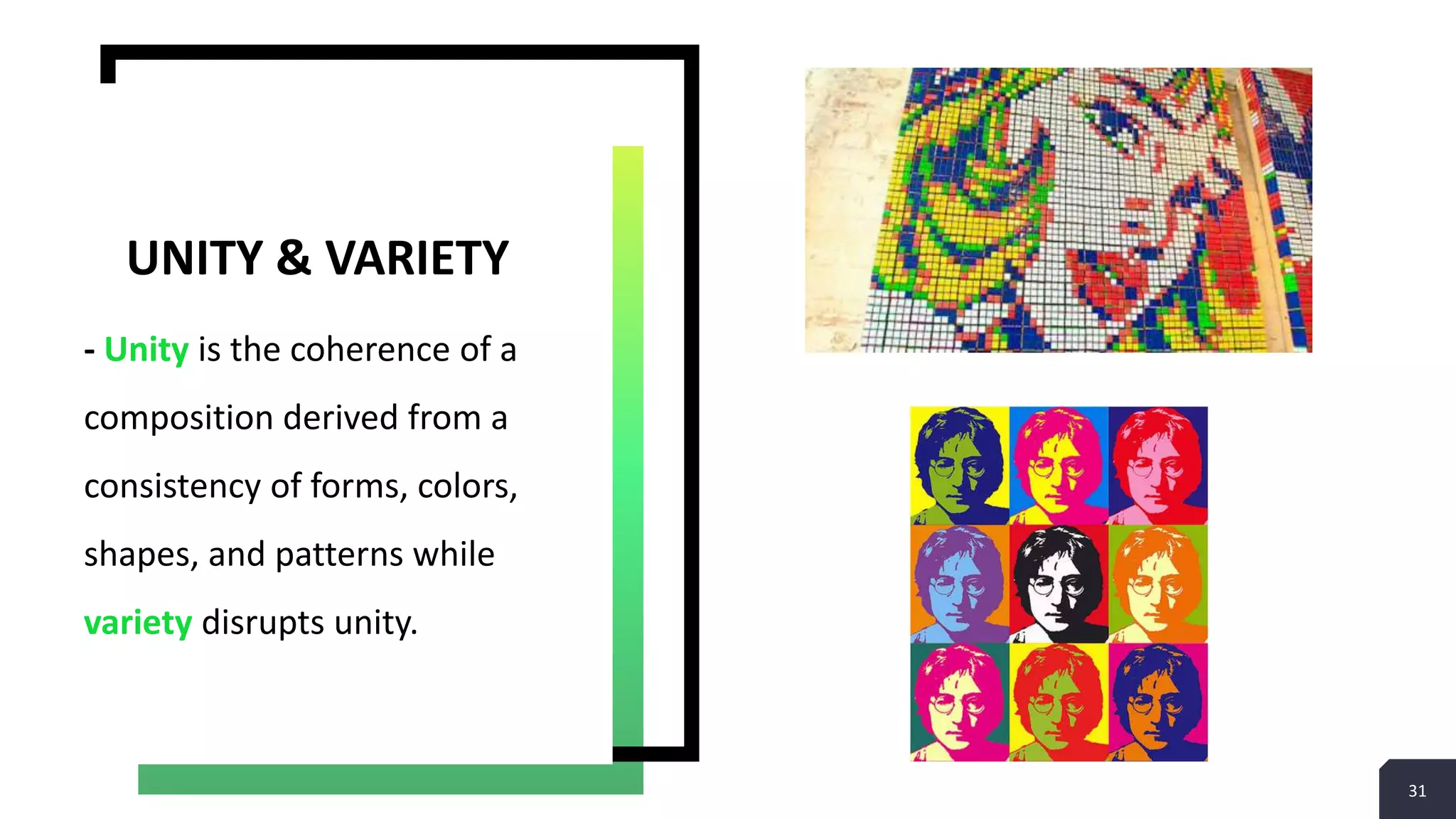 31
- Unity is the coherence of a
composition derived from a
consistency of forms, colors,
shapes, and patterns while
variety disrupts unity.
UNITY & VARIETY
 