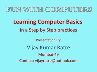 Learning Computer Basics
  in a Step by Step practices
          Presentation By:

      Vijay Kumar Ratre
             Mumbai-49
  Contact: vijayratre@outlook.com
 