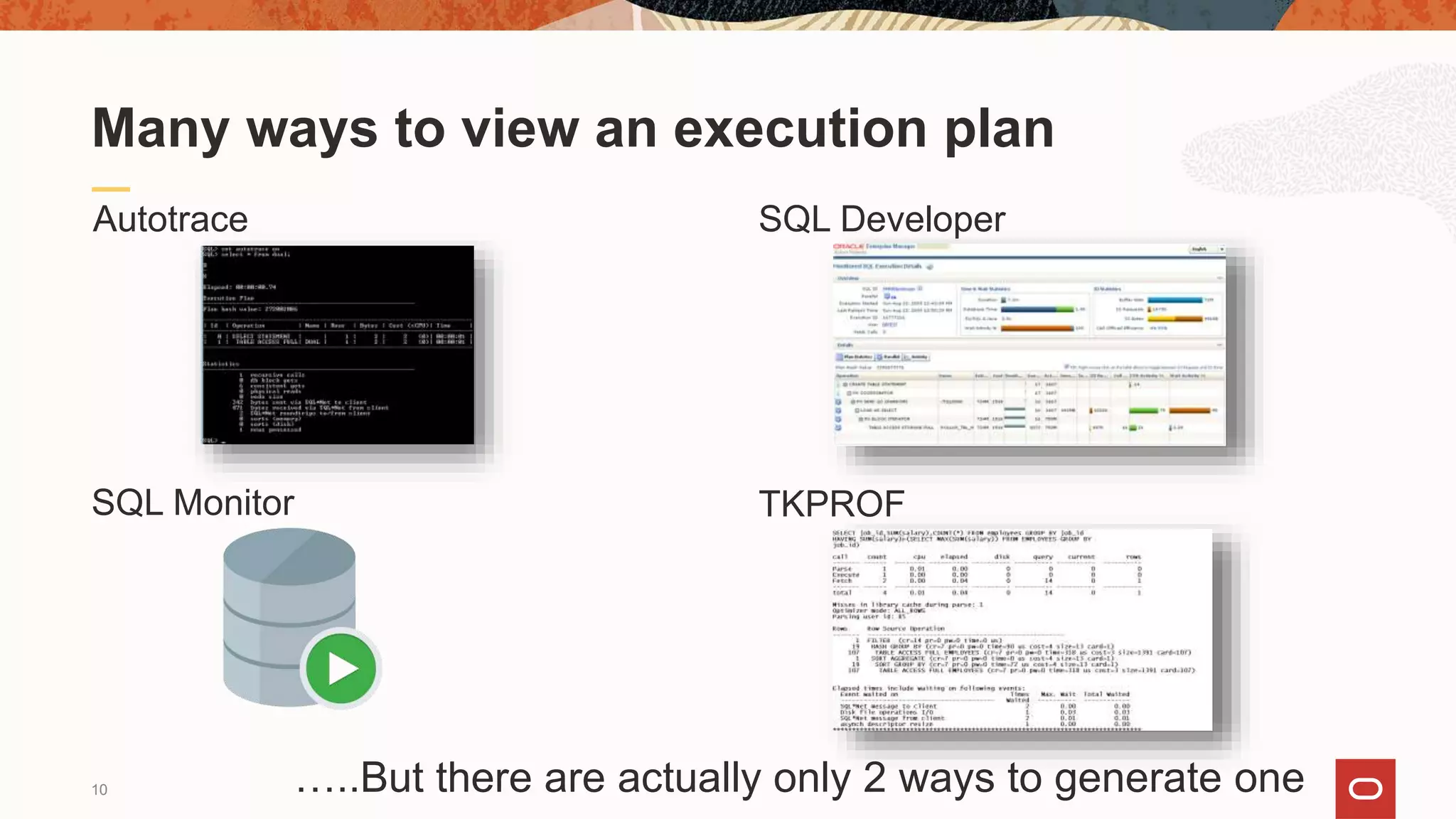 10
TKPROF
SQL Developer
SQL Monitor
Autotrace
Many ways to view an execution plan
…..But there are actually only 2 ways to generate one
 