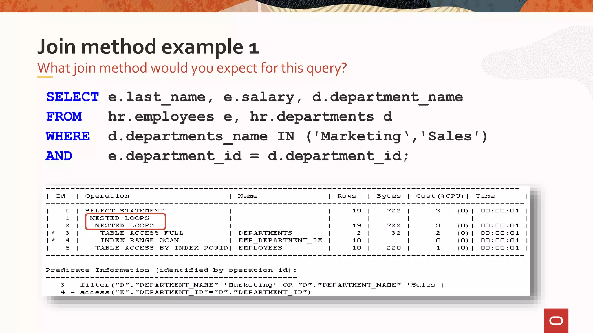 SELECT e.last_name, e.salary, d.department_name
FROM hr.employees e, hr.departments d
WHERE d.departments_name IN ('Marketing‘,'Sales')
AND e.department_id = d.department_id;
What join method would you expect for this query?
Join method example 1
 