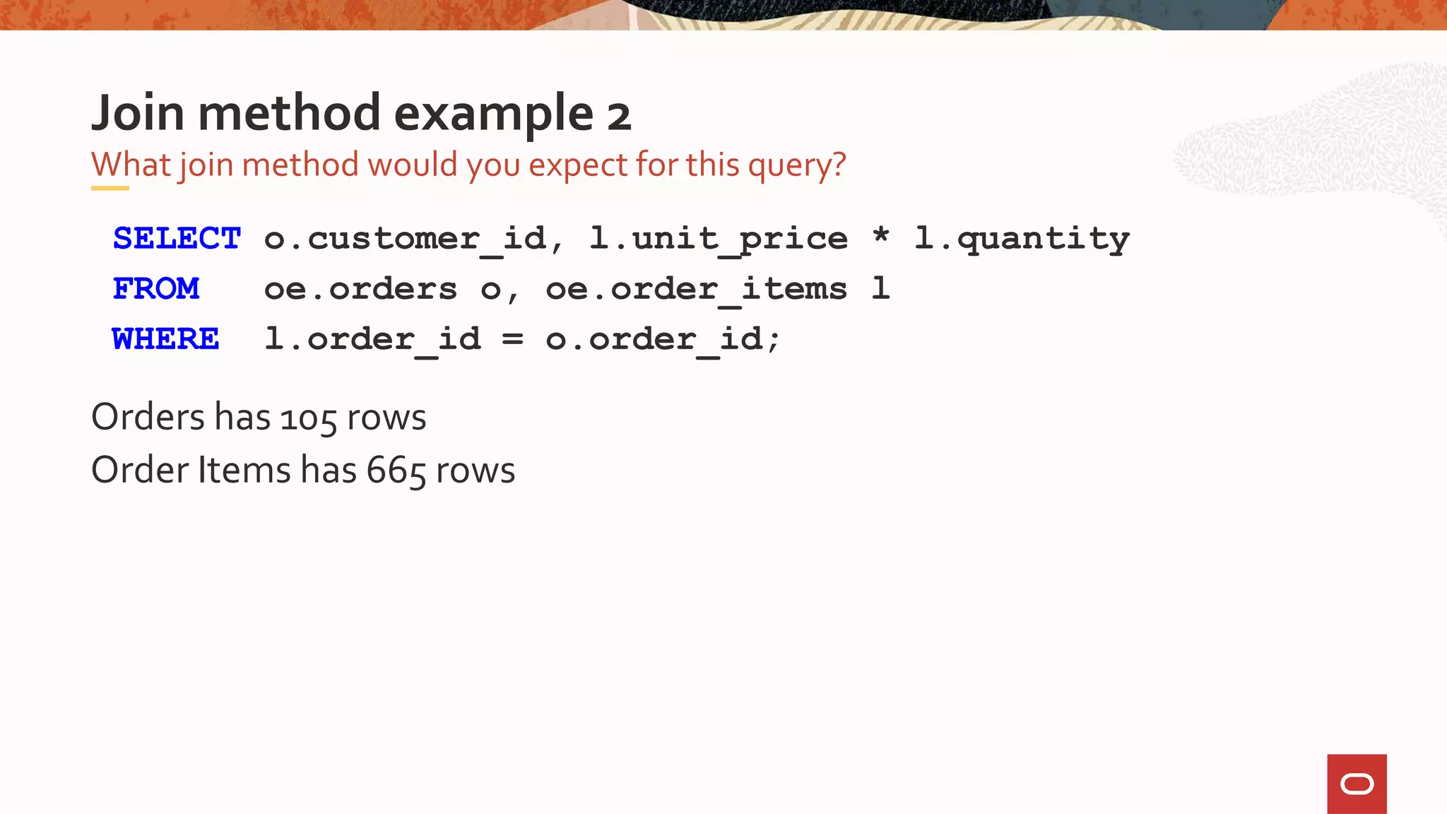 SELECT o.customer_id, l.unit_price * l.quantity
FROM oe.orders o, oe.order_items l
WHERE l.order_id = o.order_id;
Orders has 105 rows
Order Items has 665 rows
What join method would you expect for this query?
Join method example 2
 