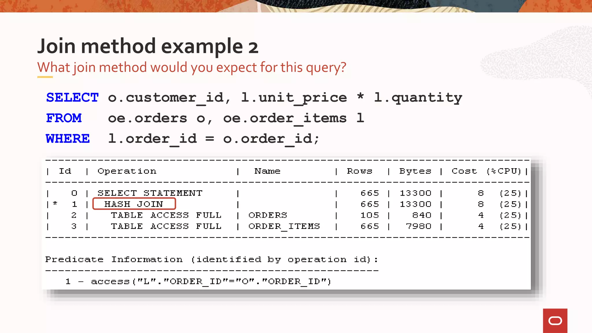 SELECT o.customer_id, l.unit_price * l.quantity
FROM oe.orders o, oe.order_items l
WHERE l.order_id = o.order_id;
What join method would you expect for this query?
Join method example 2
 