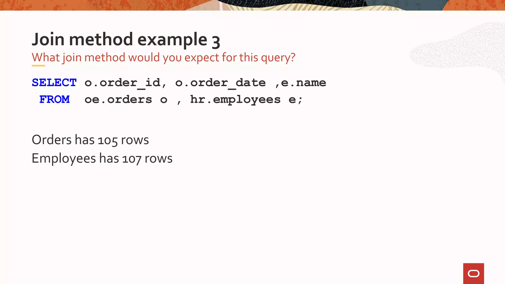 SELECT o.order_id, o.order_date ,e.name
FROM oe.orders o , hr.employees e;
Orders has 105 rows
Employees has 107 rows
What join method would you expect for this query?
Join method example 3
 