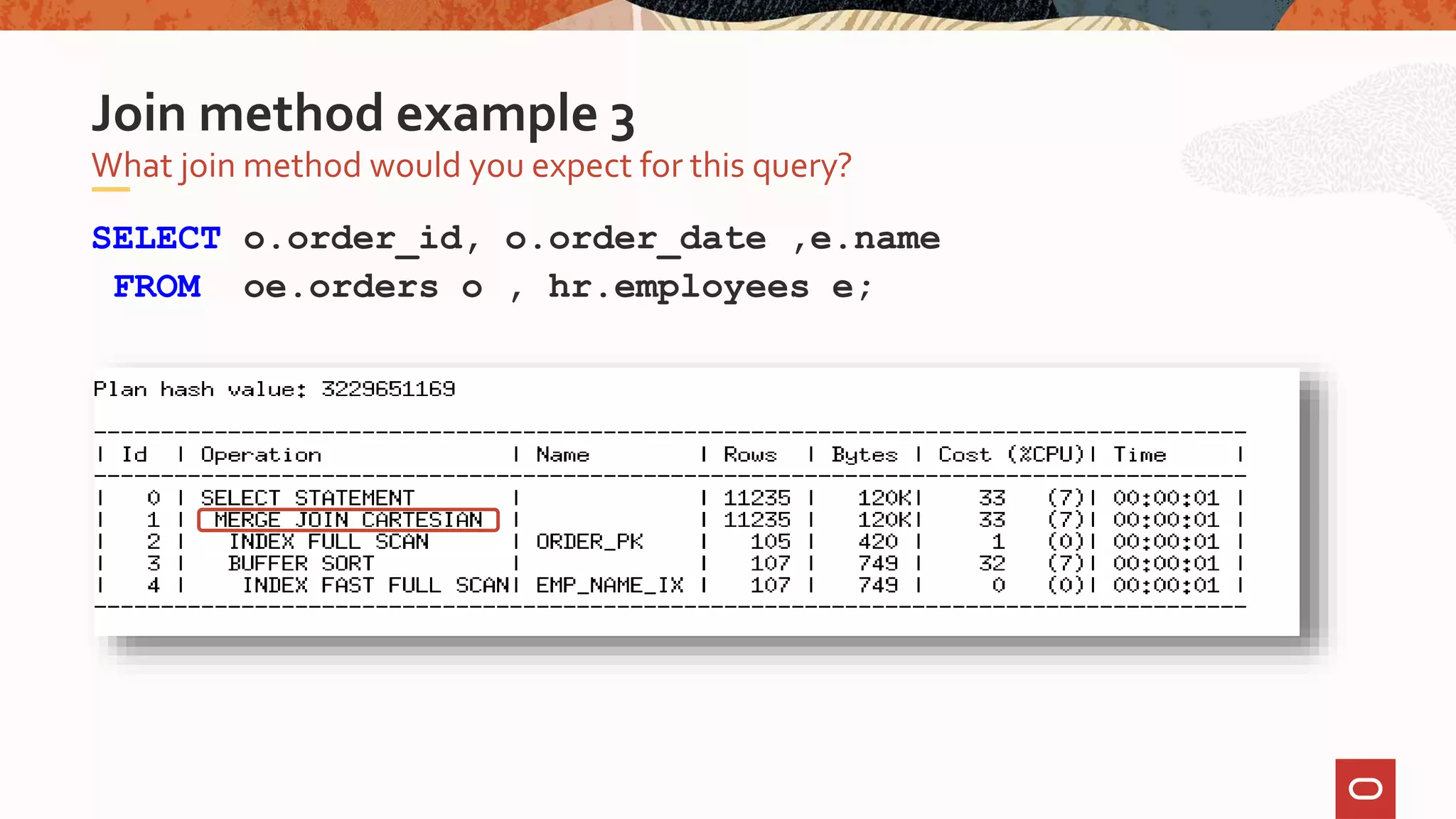 SELECT o.order_id, o.order_date ,e.name
FROM oe.orders o , hr.employees e;
What join method would you expect for this query?
Join method example 3
 