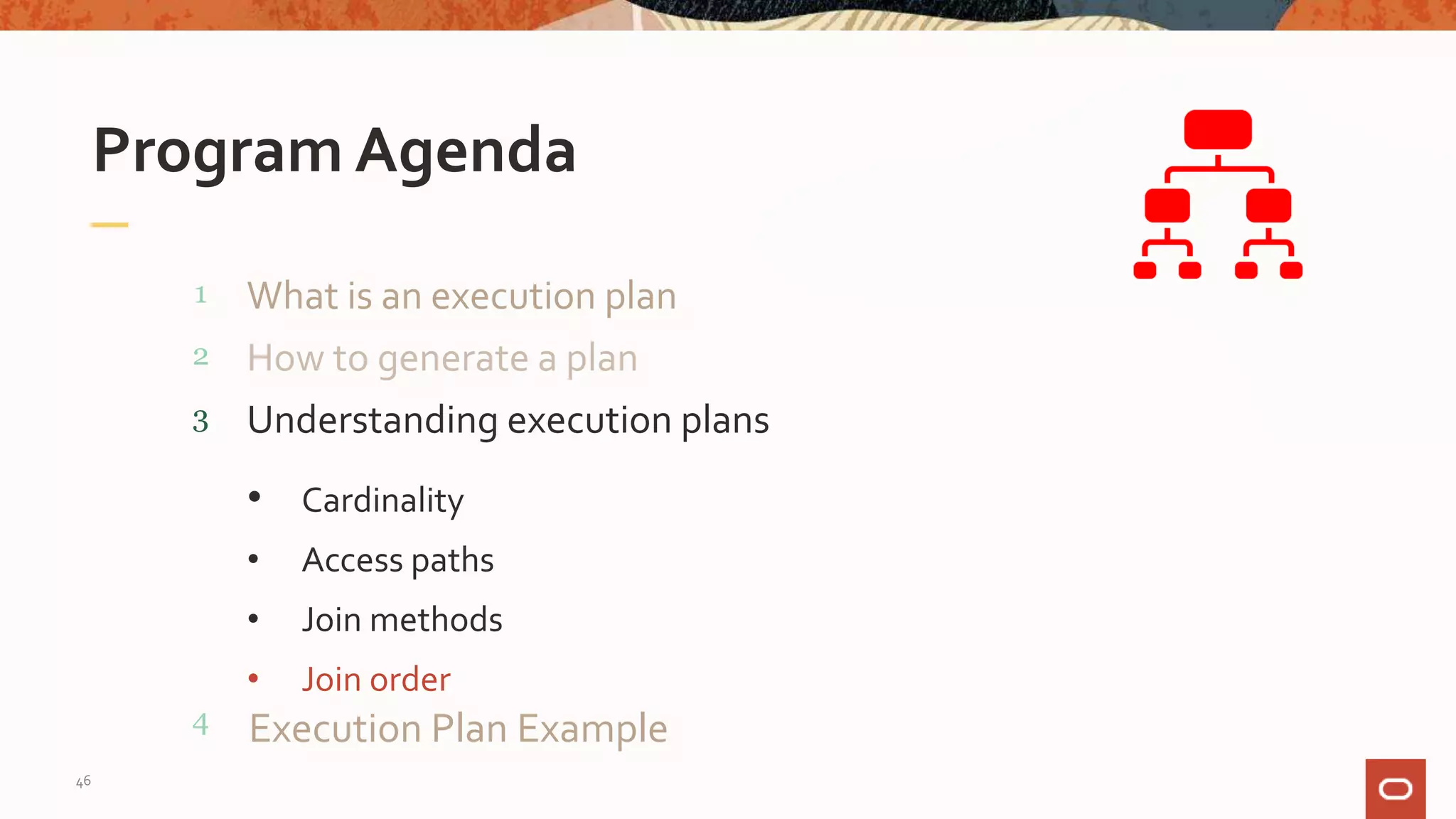 What is an execution plan
Program Agenda
1
2
3
4
How to generate a plan
Understanding execution plans
• Cardinality
• Access paths
• Join methods
• Join order
Execution Plan Example
46
 