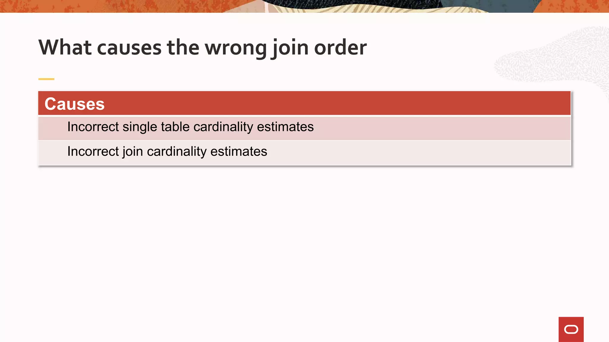 What causes the wrong join order
Causes
Incorrect single table cardinality estimates
Incorrect join cardinality estimates
 