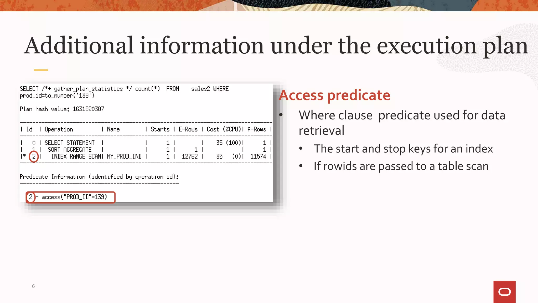 Additional information under the execution plan
Access predicate
• Where clause predicate used for data
retrieval
• The start and stop keys for an index
• If rowids are passed to a table scan
6
 