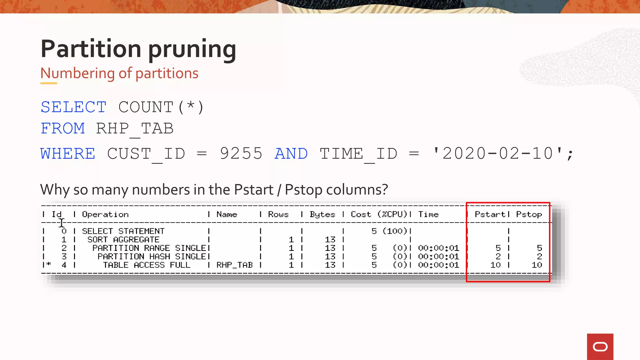 SELECT COUNT(*)
FROM RHP_TAB
WHERE CUST_ID = 9255 AND TIME_ID = '2020-02-10';
Why so many numbers in the Pstart / Pstop columns?
Numbering of partitions
Partition pruning
 