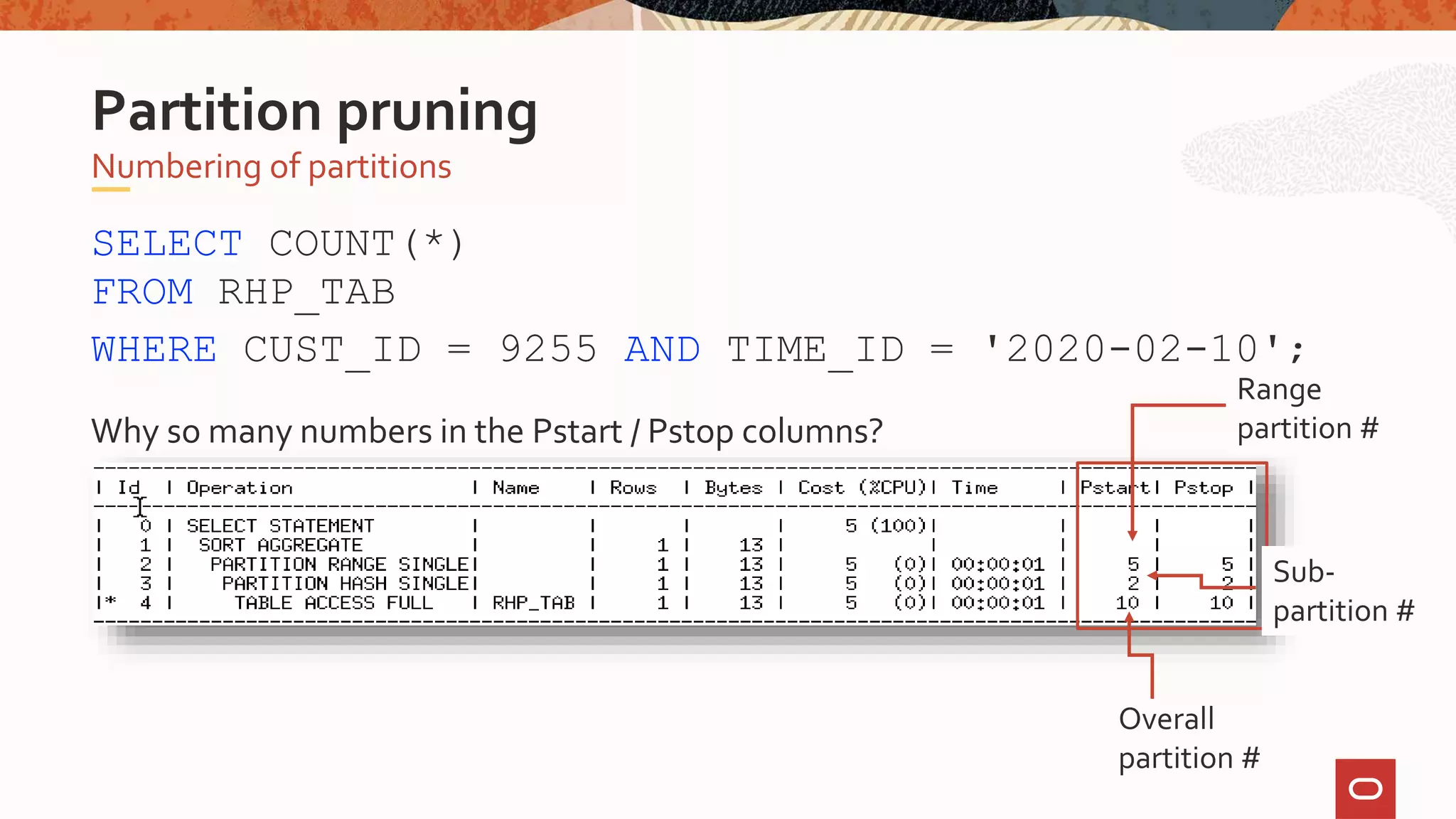 SELECT COUNT(*)
FROM RHP_TAB
WHERE CUST_ID = 9255 AND TIME_ID = '2020-02-10';
Why so many numbers in the Pstart / Pstop columns?
Numbering of partitions
Partition pruning
Overall
partition #
Sub-
partition #
Range
partition #
 