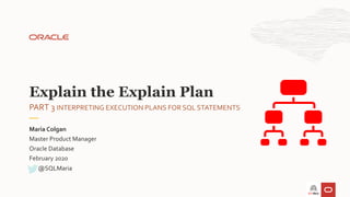 Master Product Manager
Oracle Database
February 2020
Maria Colgan
PART 3 INTERPRETING EXECUTION PLANS FOR SQL STATEMENTS
Explain the Explain Plan
@SQLMaria
 