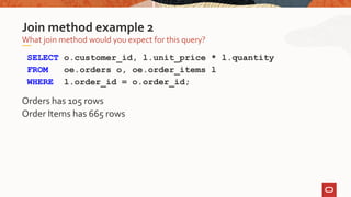 SELECT o.customer_id, l.unit_price * l.quantity
FROM oe.orders o, oe.order_items l
WHERE l.order_id = o.order_id;
Orders has 105 rows
Order Items has 665 rows
What join method would you expect for this query?
Join method example 2
 