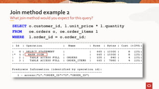 SELECT o.customer_id, l.unit_price * l.quantity
FROM oe.orders o, oe.order_items l
WHERE l.order_id = o.order_id;
What join method would you expect for this query?
Join method example 2
 