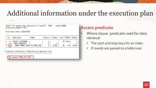 Additional information under the execution plan
Access predicate
• Where clause predicate used for data
retrieval
• The start and stop keys for an index
• If rowids are passed to a table scan
6
 