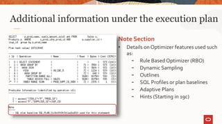Additional information under the execution plan
Note Section
• Details on Optimizer features used such
as:
- Rule Based Optimizer (RBO)
- Dynamic Sampling
- Outlines
- SQL Profiles or plan baselines
- Adaptive Plans
- Hints (Starting in 19c)
8
 