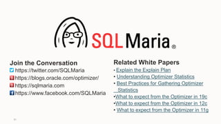 91
Related White Papers
• Explain the Explain Plan
• Understanding Optimizer Statistics
• Best Practices for Gathering Optimizer
Statistics
•What to expect from the Optimizer in 19c
•What to expect from the Optimizer in 12c
• What to expect from the Optimizer in 11g
Join the Conversation
https://twitter.com/SQLMaria
https://blogs.oracle.com/optimizer/
https://sqlmaria.com
https://www.facebook.com/SQLMaria
 