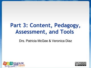 Part 3: Content, Pedagogy, Assessment, and Tools   Drs. Patricia McGee & Veronica Diaz 
