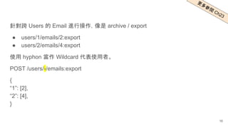 針對跨 Users 的 Email 進行操作，像是 archive / export
● users/1/emails/2:export
● users/2/emails/4:export
使用 hyphon 當作 Wildcard 代表使用者。
POST /users/-/emails:export
{
“1”: [2],
“2”: [4],
}
更多參
閱
Ch23
16
 