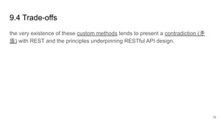 9.4 Trade-offs
the very existence of these custom methods tends to present a contradiction (矛
盾) with REST and the principles underpinning RESTful API design.
19
 